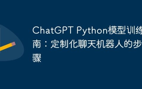 ChatGPT Python模型训练指南：定制化聊天机器人的步骤