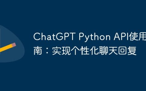 ChatGPT Python API使用指南：实现个性化聊天回复