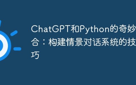 ChatGPT和Python的奇妙组合：构建情景对话系统的技巧