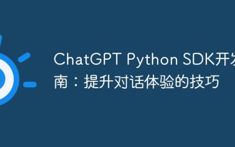 ChatGPT Python SDK开发指南：提升对话体验的技巧