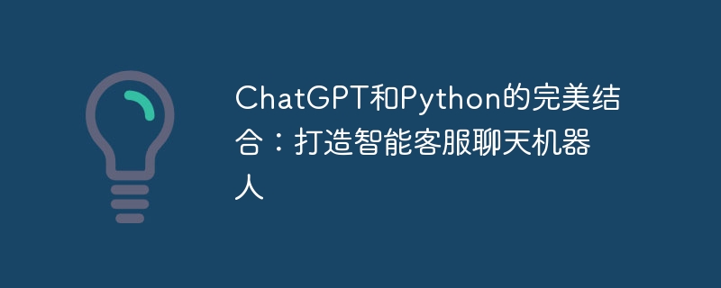 chatgpt和python的完美结合:打造智能客服聊天机器人