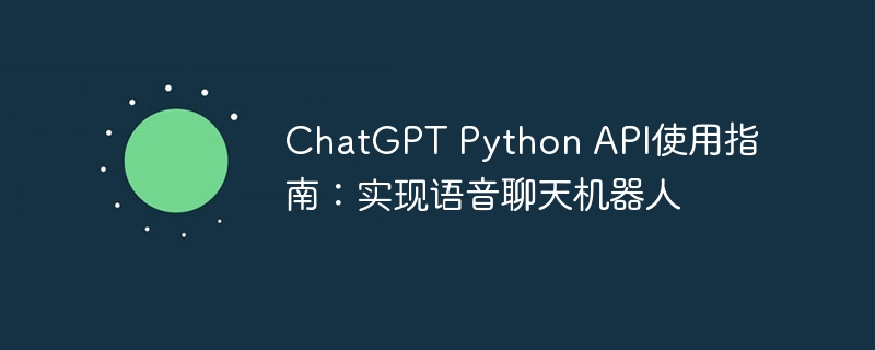 chatgpt python api使用指南:实现语音聊天机器人