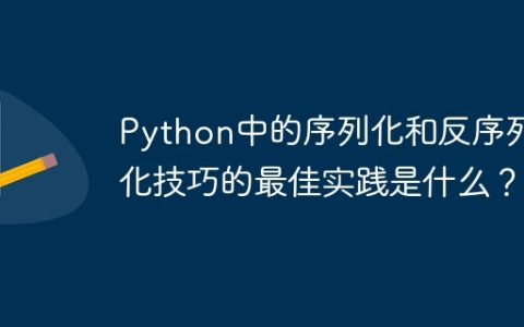Python中的序列化和反序列化技巧的最佳实践是什么？