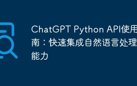 ChatGPT Python API使用指南：快速集成自然语言处理能力