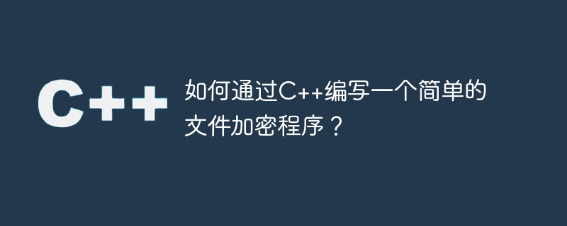 如何通过c++编写一个简单的文件加密程序?