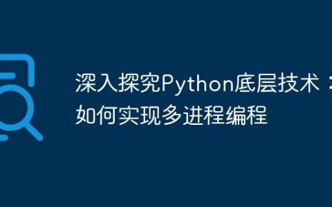 深入探究Python底层技术：如何实现多进程编程