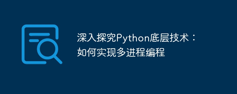 深入探究python底层技术：如何实现多进程编程