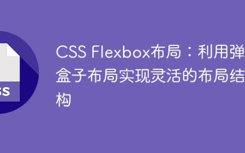 CSS Flexbox布局：利用弹性盒子布局实现灵活的布局结构
