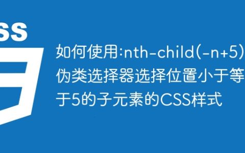 如何使用:nth-child(-n+5)伪类选择器选择位置小于等于5的子元素的CSS样式