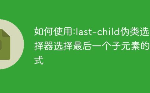 如何使用:last-child伪类选择器选择最后一个子元素的样式