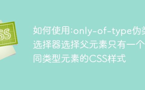 如何使用:only-of-type伪类选择器选择父元素只有一个同类型元素的CSS样式