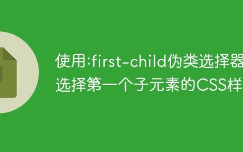 使用:first-child伪类选择器选择第一个子元素的CSS样式