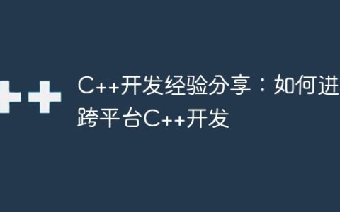 C++开发经验分享：如何进行跨平台C++开发