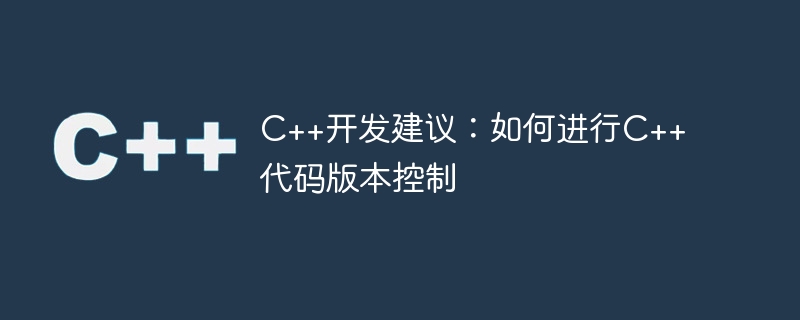 c++开发建议:如何进行c++代码版本控制