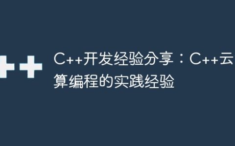 C++开发经验分享：C++云计算编程的实践经验