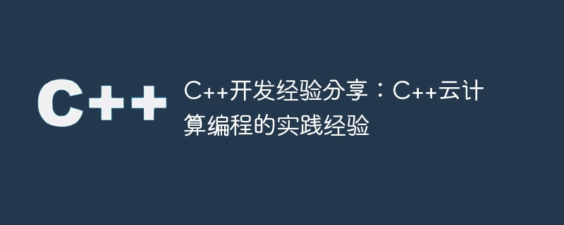 c++开发经验分享:c++云计算编程的实践经验