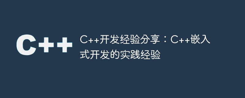 c++开发经验分享:c++嵌入式开发的实践经验