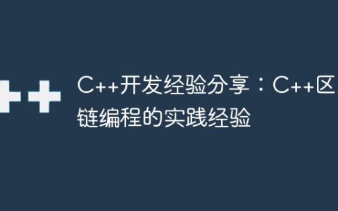 C++开发经验分享：C++区块链编程的实践经验