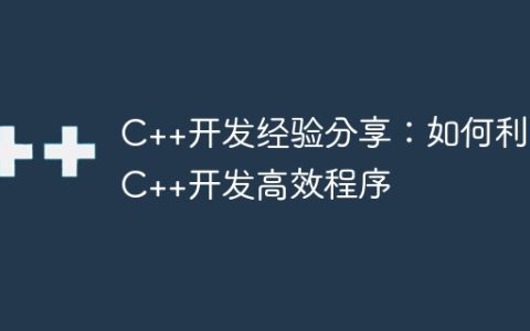 C++开发经验分享：如何利用C++开发高效程序