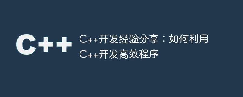 c++开发经验分享:如何利用c++开发高效程序