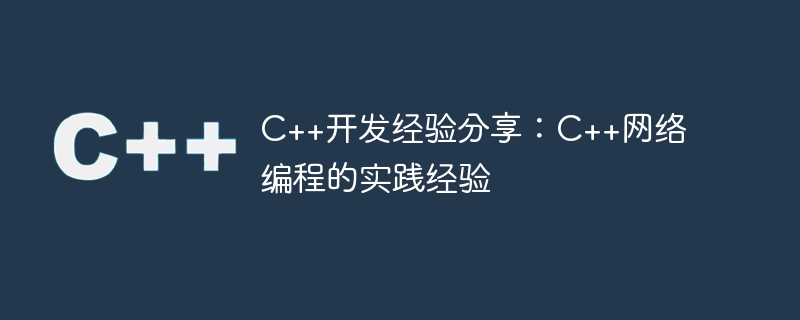 c++开发经验分享:c++网络编程的实践经验