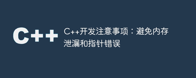 c++开发注意事项:避免内存泄漏和指针错误