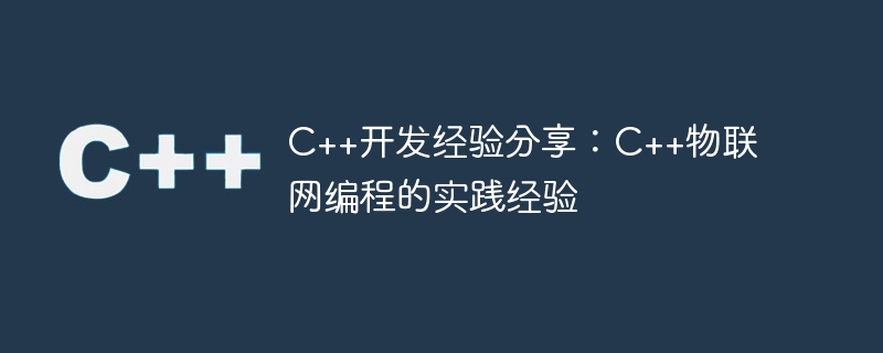 c++开发经验分享:c++物联网编程的实践经验