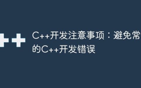 C++开发注意事项：避免常见的C++开发错误