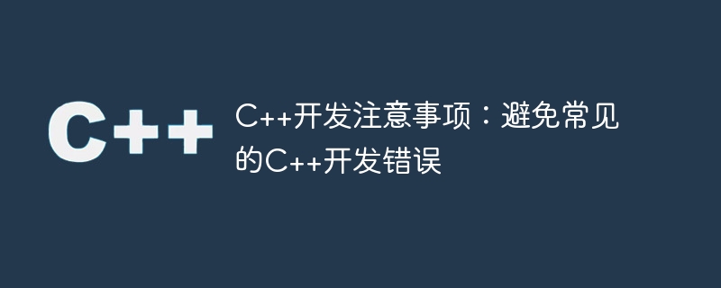 c++开发注意事项:避免常见的c++开发错误