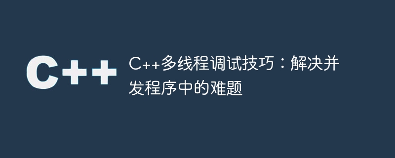 c++多线程调试技巧:解决并发程序中的难题