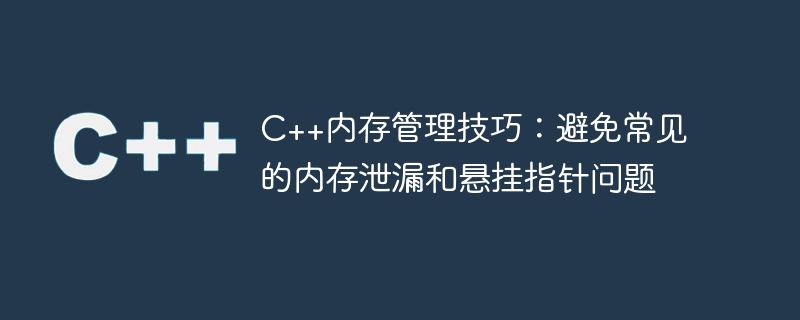 c++内存管理技巧:避免常见的内存泄漏和悬挂指针问题