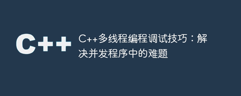 c++多线程编程调试技巧:解决并发程序中的难题