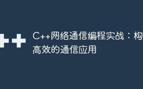 C++网络通信编程实战：构建高效的通信应用