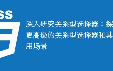 进一步探索关系型选择器：发掘高级关系型选择器及其应用场景