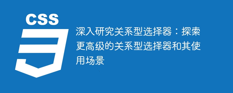 深入研究关系型选择器:探索更高级的关系型选择器和其使用场景