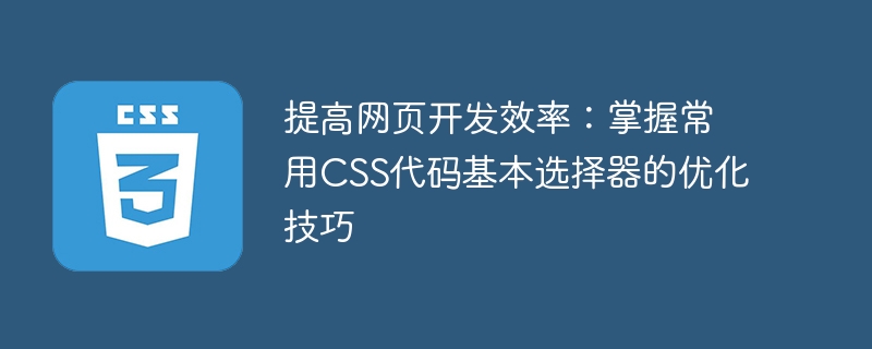 提高网页开发效率:掌握常用css代码基本选择器的优化技巧
