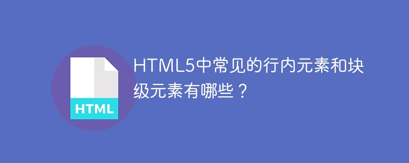 HTML5中常见的内联元素和块级元素有哪些?