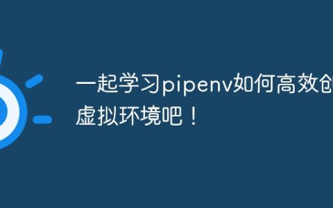 快速了解pipenv创建虚拟环境的方法！