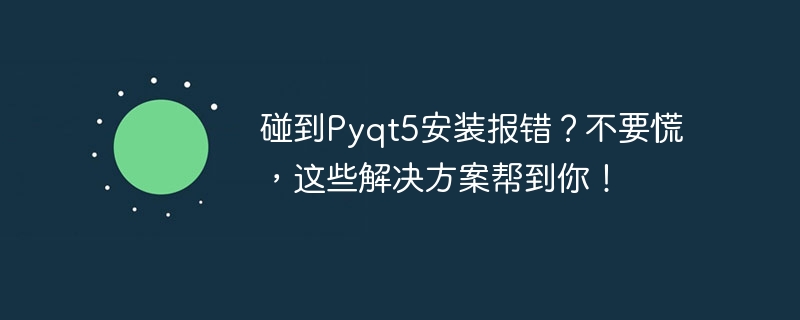 碰到pyqt5安装报错?不要慌,这些解决方案帮到你!