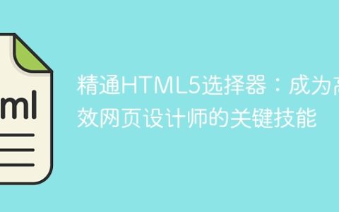 掌握HTML5选择器：提升网页设计师的效率关键技巧