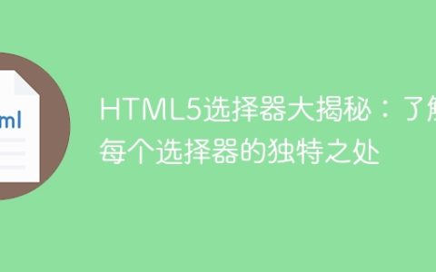 揭示HTML5选择器的奥秘：深入了解各个选择器的独特特性
