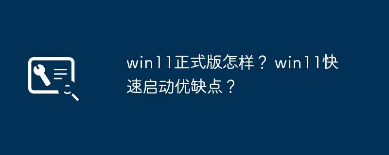 win11正式版怎样? win11快速启动优缺点?