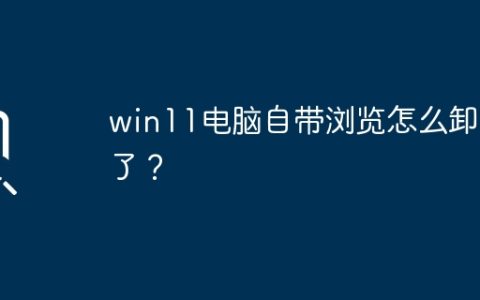 如何卸载win11电脑自带的浏览器？