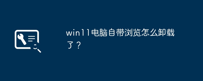 win11电脑自带浏览怎么卸载了?