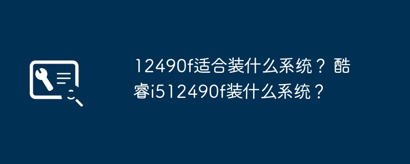 12490f适合装什么系统? 酷睿i512490f装什么系统?