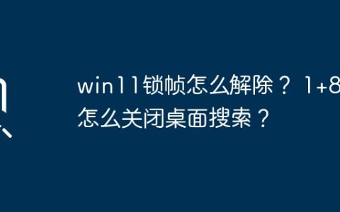 如何解除win11锁帧？ 如何关闭1+8t的桌面搜索？