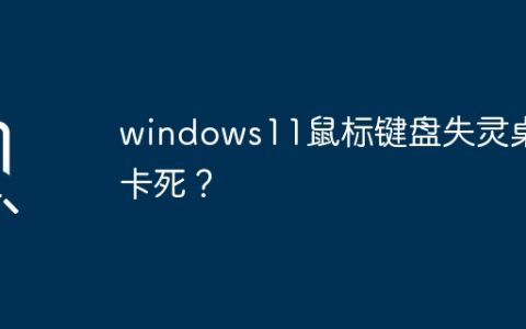 Windows 11遇到鼠标键盘失灵和桌面卡死的问题？