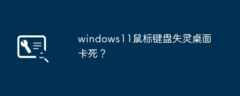 Windows 11遇到鼠标键盘失灵和桌面卡死的问题?