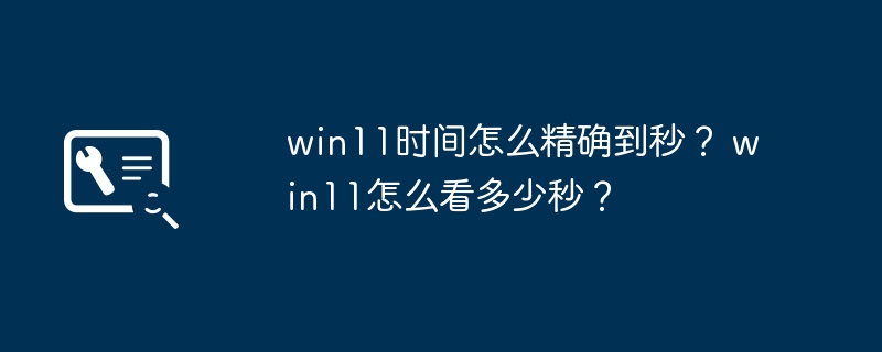 win11时间怎么精确到秒? win11怎么看多少秒?