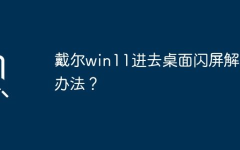 如何解决戴尔win11桌面闪屏问题？
